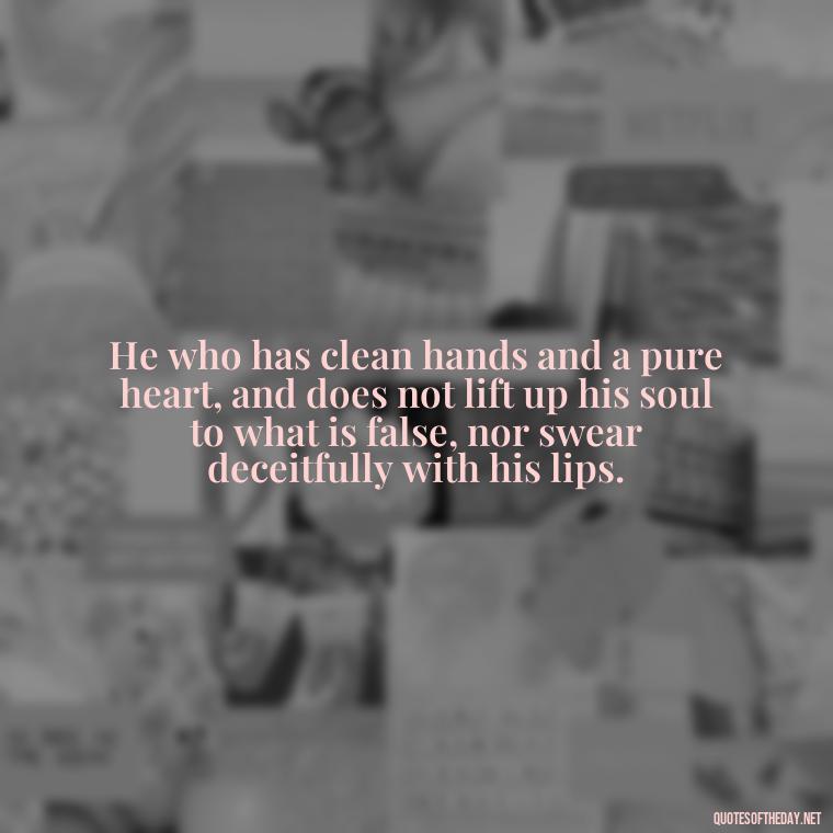 He who has clean hands and a pure heart, and does not lift up his soul to what is false, nor swear deceitfully with his lips. - Popular Bible Quotes About Love