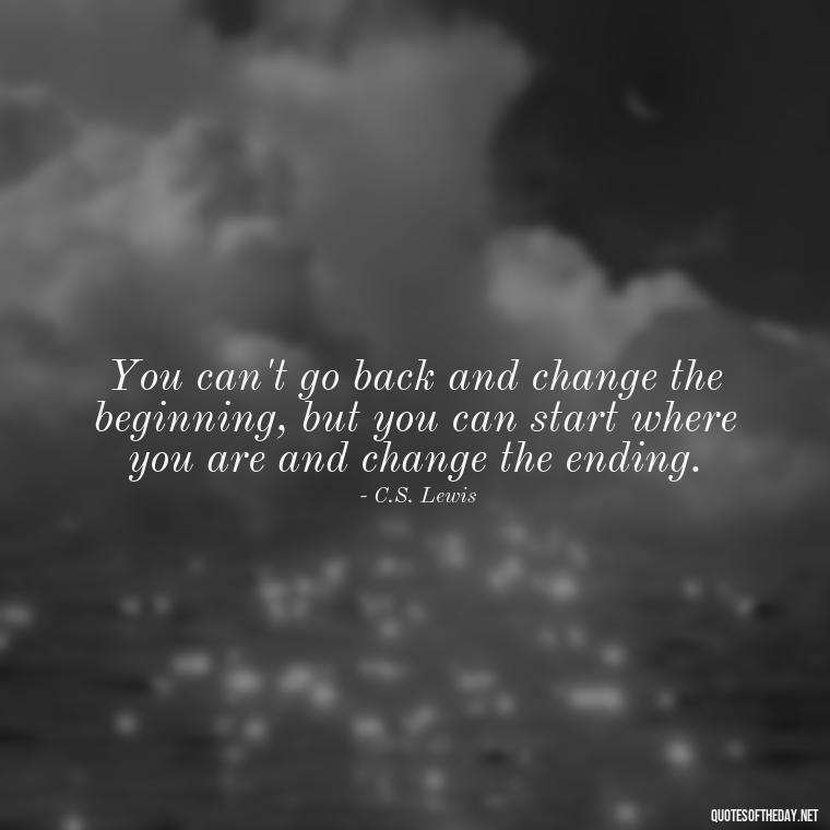 You can't go back and change the beginning, but you can start where you are and change the ending. - Short Interesting Quotes