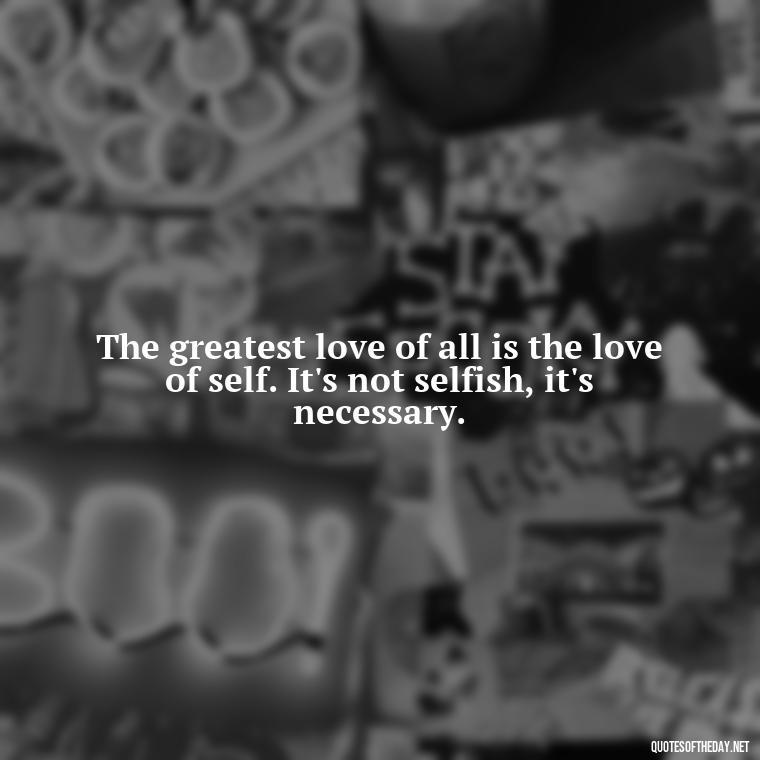 The greatest love of all is the love of self. It's not selfish, it's necessary. - Cute Quotes About Self Love