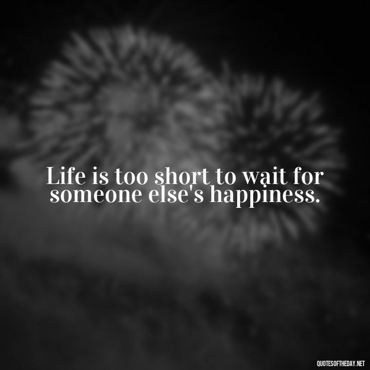 Life is too short to wait for someone else's happiness. - Daily Short Quotes