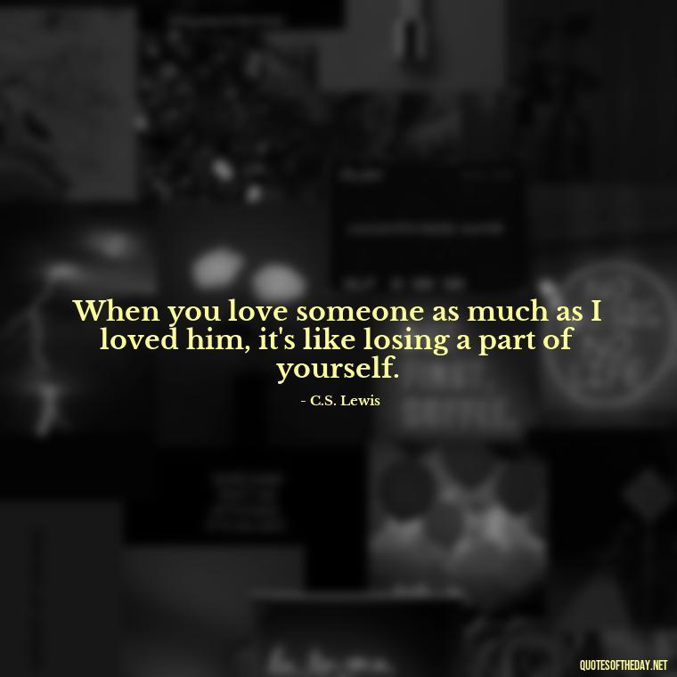 When you love someone as much as I loved him, it's like losing a part of yourself. - Love Heartbreak Quotes