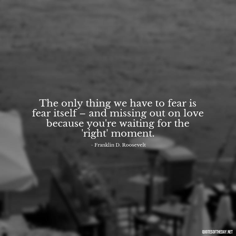 The only thing we have to fear is fear itself – and missing out on love because you're waiting for the 'right' moment. - Quotes About Timing And Love