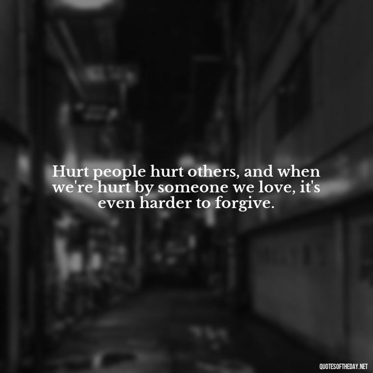 Hurt people hurt others, and when we're hurt by someone we love, it's even harder to forgive. - Quotes About Hurting The One You Love