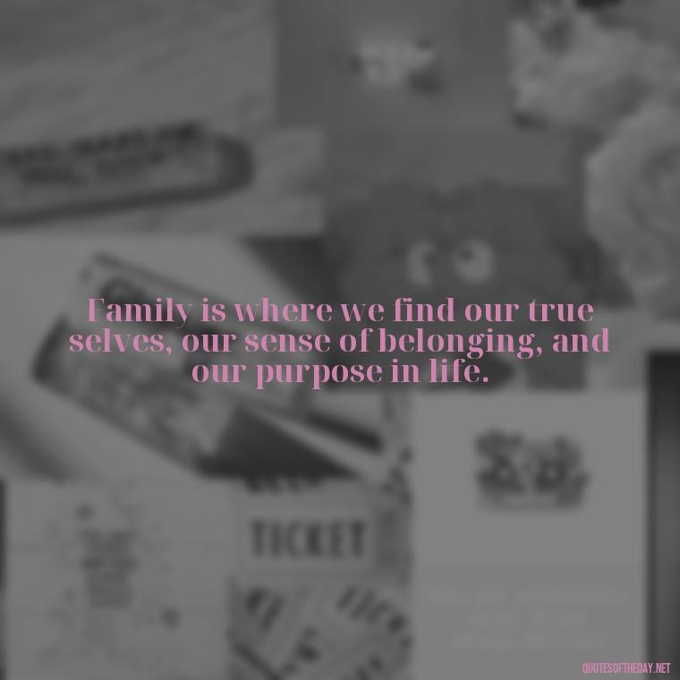 Family is where we find our true selves, our sense of belonging, and our purpose in life. - Love Of My Family Quotes