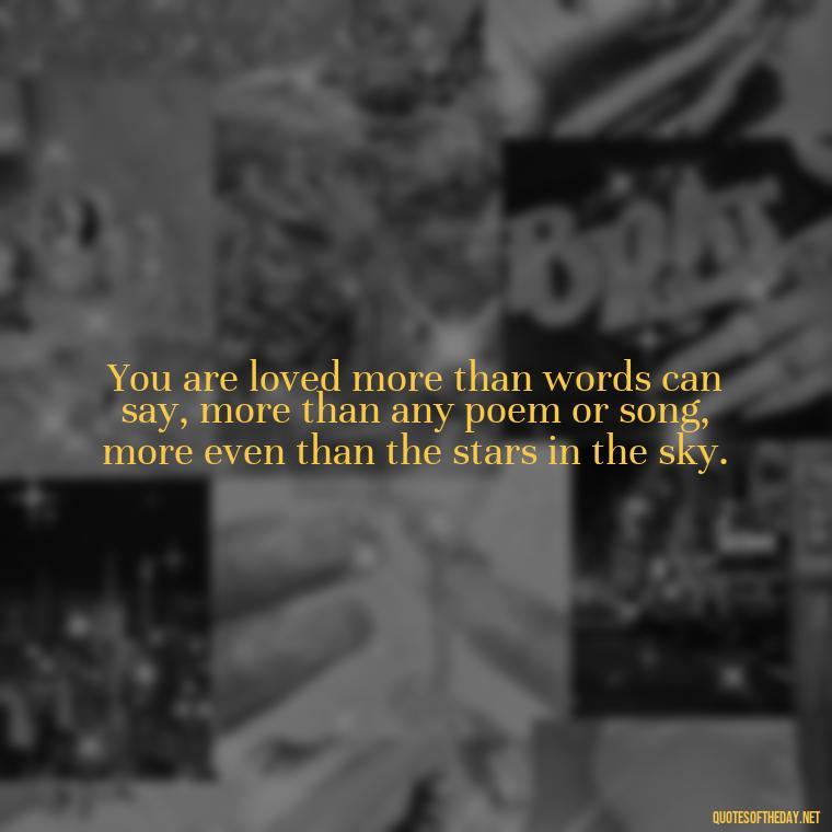 You are loved more than words can say, more than any poem or song, more even than the stars in the sky. - Quotes For A Person You Love