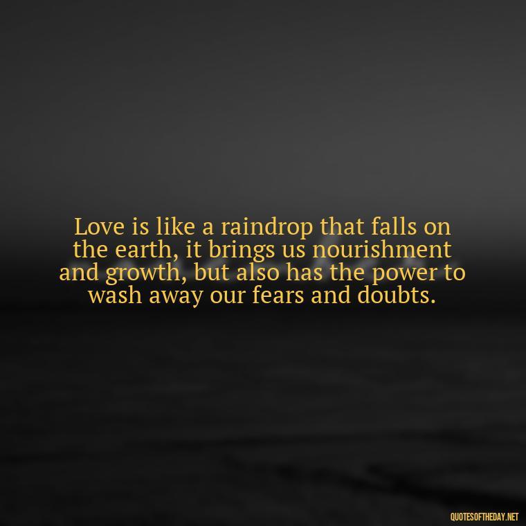 Love is like a raindrop that falls on the earth, it brings us nourishment and growth, but also has the power to wash away our fears and doubts. - Love And Water Quotes