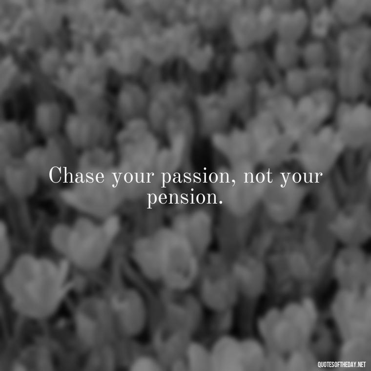 Chase your passion, not your pension. - Short Reflection Quotes