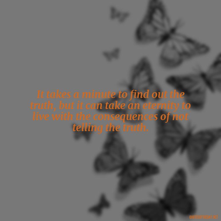 It takes a minute to find out the truth, but it can take an eternity to live with the consequences of not telling the truth. - Pride Quotes Love