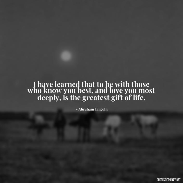 I have learned that to be with those who know you best, and love you most deeply, is the greatest gift of life. - Quotes About Death Of Loved One