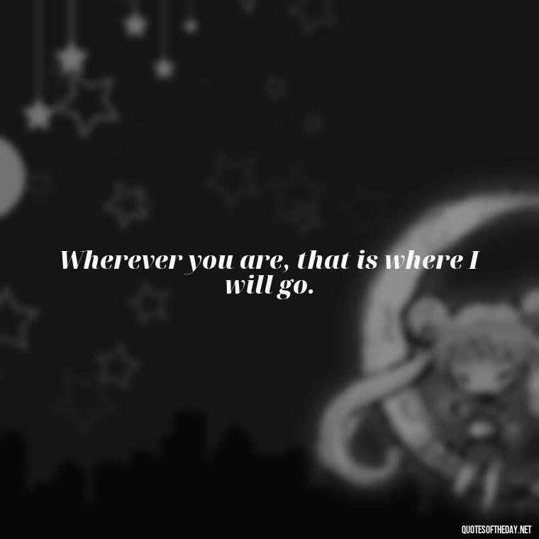 Wherever you are, that is where I will go. - Quotes For Your Girlfriend Love