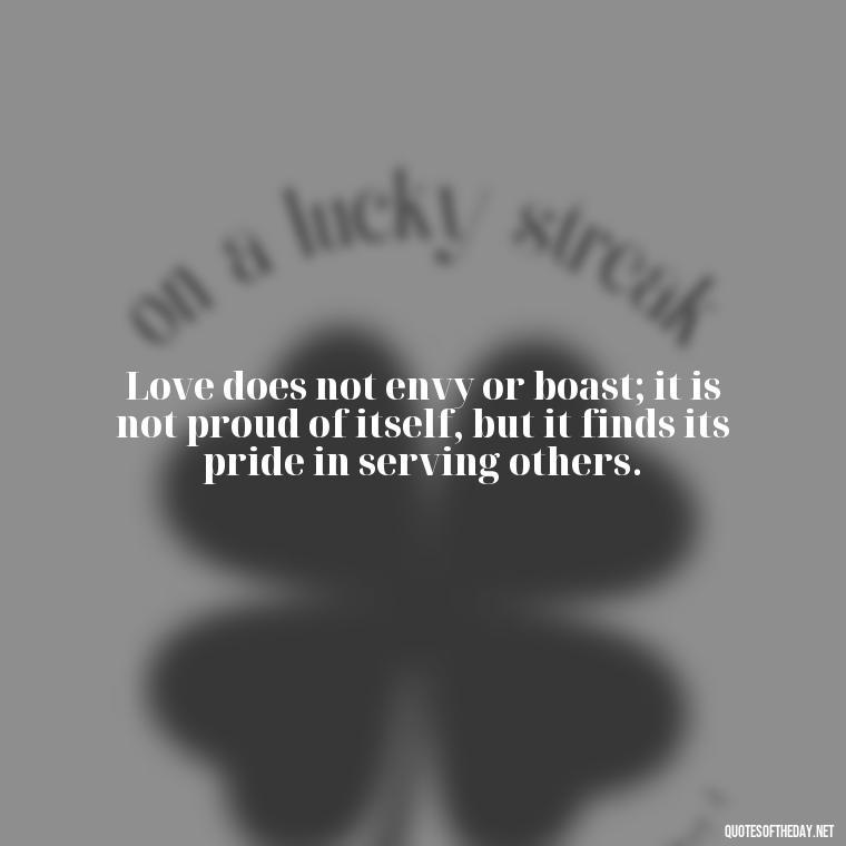 Love does not envy or boast; it is not proud of itself, but it finds its pride in serving others. - Love Is Not Jealous Bible Quote