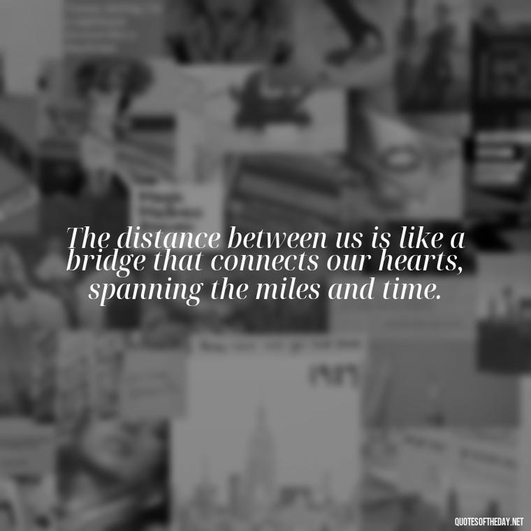 The distance between us is like a bridge that connects our hearts, spanning the miles and time. - Miss U And Love U Quotes