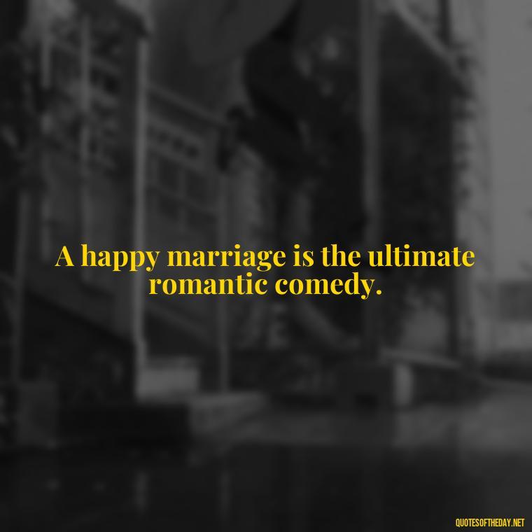 A happy marriage is the ultimate romantic comedy. - Quotes About I Love My Husband