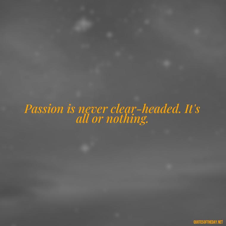 Passion is never clear-headed. It's all or nothing. - Intense Passionate Love Quotes