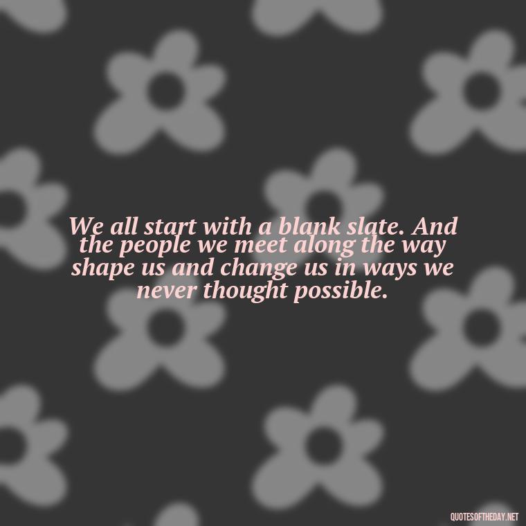 We all start with a blank slate. And the people we meet along the way shape us and change us in ways we never thought possible. - Keanu Reeves Love Quotes