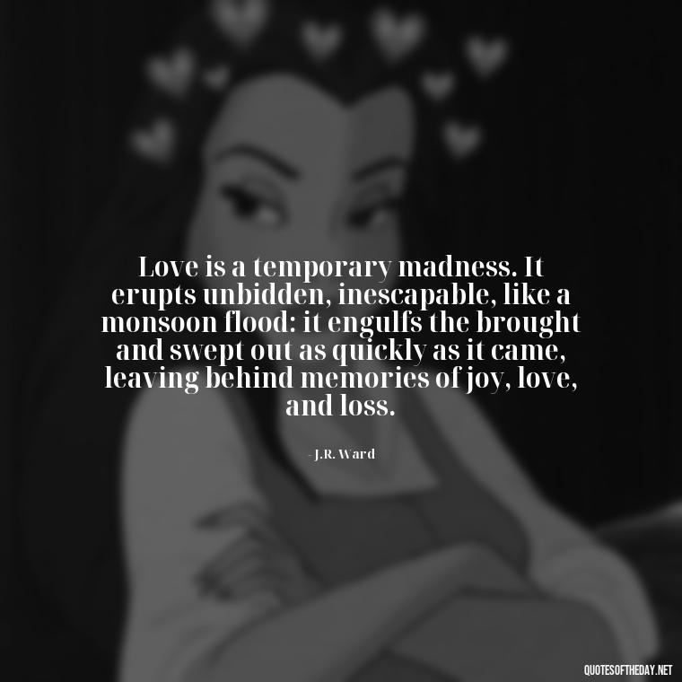 Love is a temporary madness. It erupts unbidden, inescapable, like a monsoon flood: it engulfs the brought and swept out as quickly as it came, leaving behind memories of joy, love, and loss. - If You Love Them Let Them Go Quotes