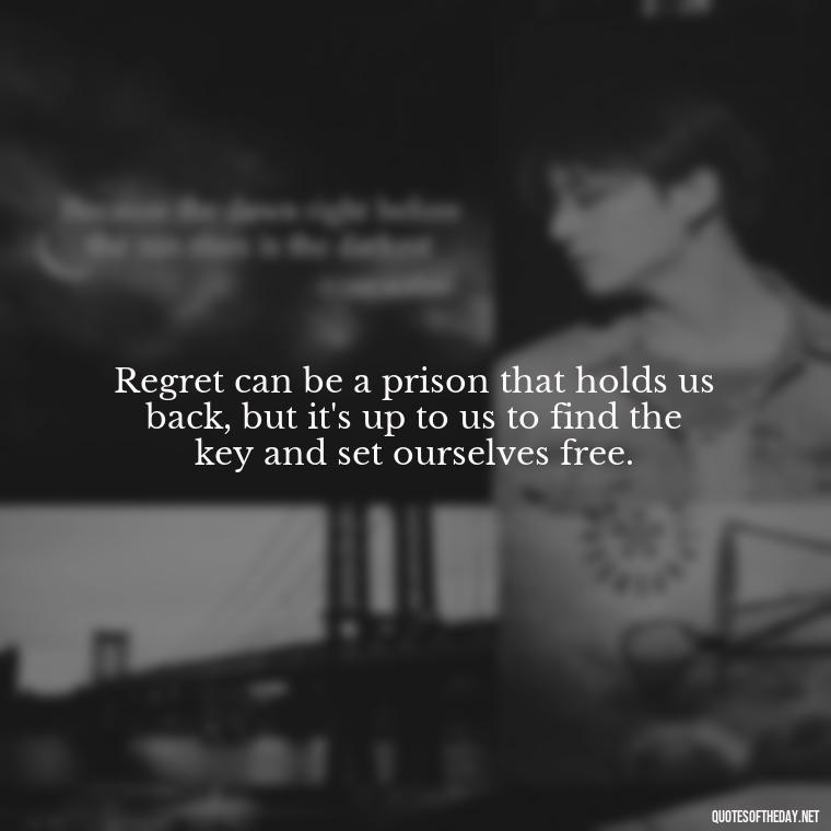 Regret can be a prison that holds us back, but it's up to us to find the key and set ourselves free. - Pain Love Regret Quotes