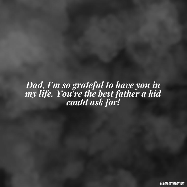 Dad, I'm so grateful to have you in my life. You're the best father a kid could ask for! - Happy Fathers Day My Love Quotes