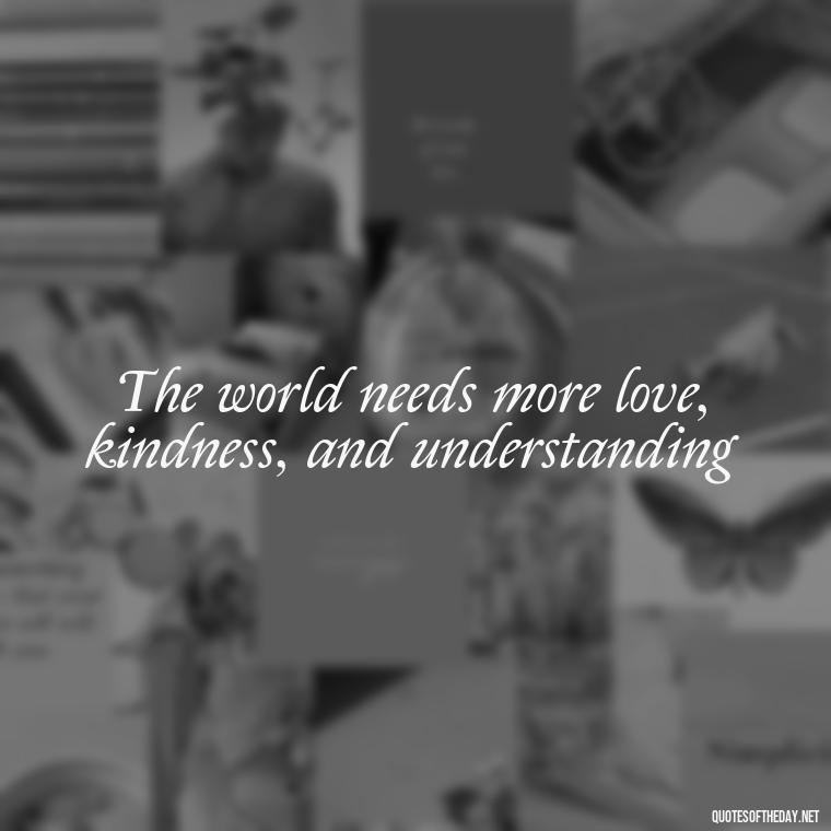 The world needs more love, kindness, and understanding - Famous Love Song Quotes