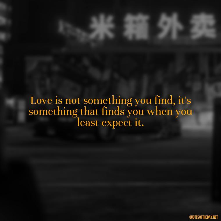 Love is not something you find, it's something that finds you when you least expect it. - Love Quotes For Her Pics