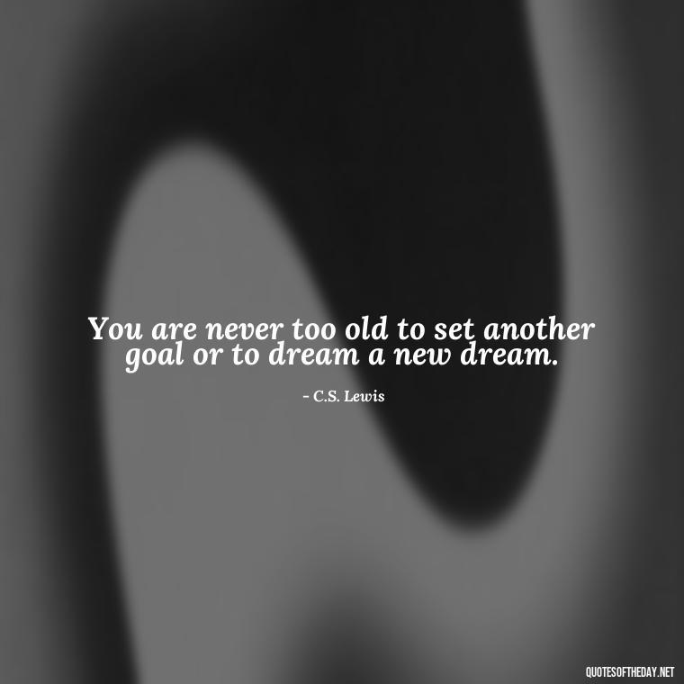 You are never too old to set another goal or to dream a new dream. - Love Family And Friends Quotes