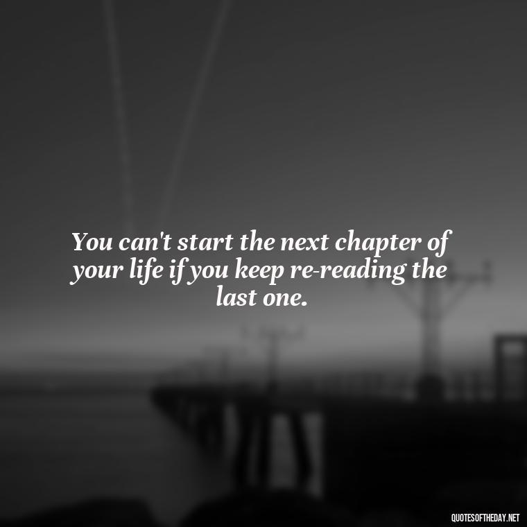 You can't start the next chapter of your life if you keep re-reading the last one. - Love Heartbreak Quotes