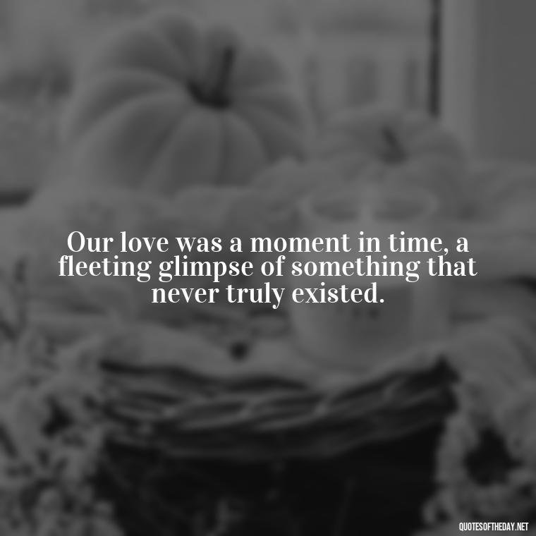 Our love was a moment in time, a fleeting glimpse of something that never truly existed. - Final Goodbye Unrequited Love Quotes