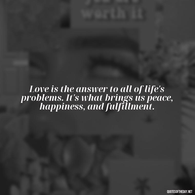 Love is the answer to all of life's problems. It's what brings us peace, happiness, and fulfillment. - Love Feeling Quotes