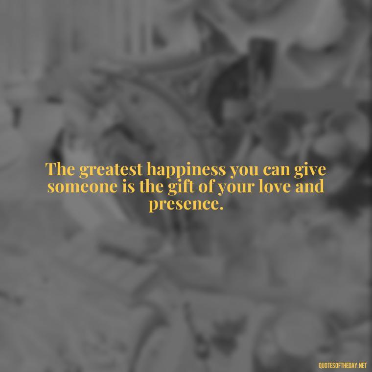 The greatest happiness you can give someone is the gift of your love and presence. - Love Inspirational Mother Teresa Quotes