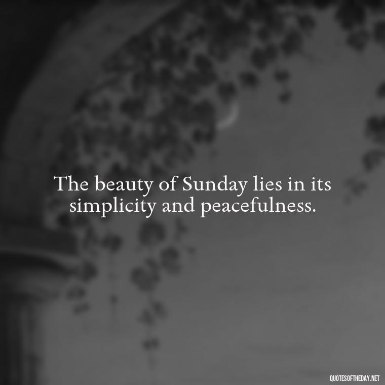 The beauty of Sunday lies in its simplicity and peacefulness. - Short Sunday Quotes