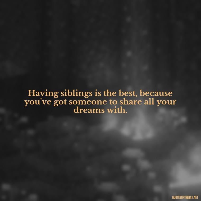 Having siblings is the best, because you've got someone to share all your dreams with. - I Love My Siblings Quotes