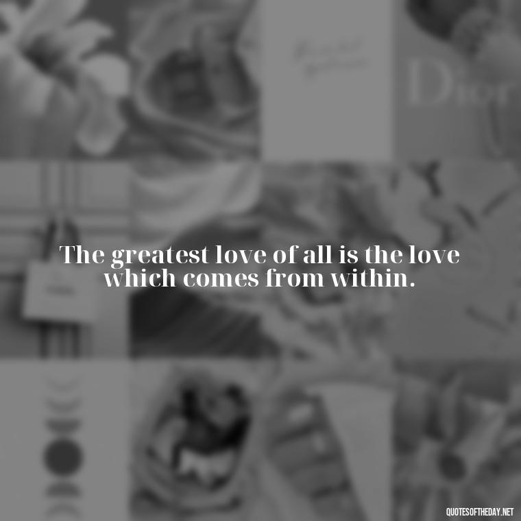 The greatest love of all is the love which comes from within. - Quotes Being In Love With Someone