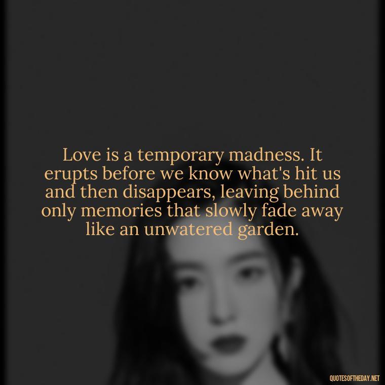 Love is a temporary madness. It erupts before we know what's hit us and then disappears, leaving behind only memories that slowly fade away like an unwatered garden. - Quotes About The True Meaning Of Love