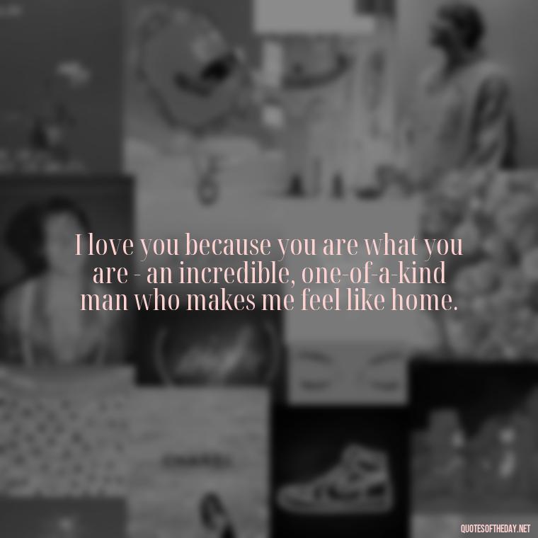 I love you because you are what you are - an incredible, one-of-a-kind man who makes me feel like home. - Love Quotes To Men