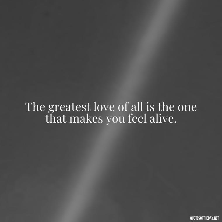 The greatest love of all is the one that makes you feel alive. - Great Short Love Quotes