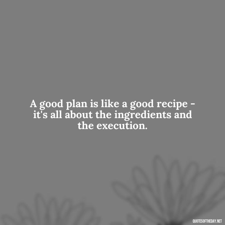 A good plan is like a good recipe - it's all about the ingredients and the execution. - I Love It When A Plan Comes Together Quote