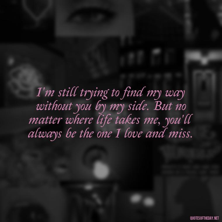 I'm still trying to find my way without you by my side. But no matter where life takes me, you'll always be the one I love and miss. - Love U Miss U Quotes