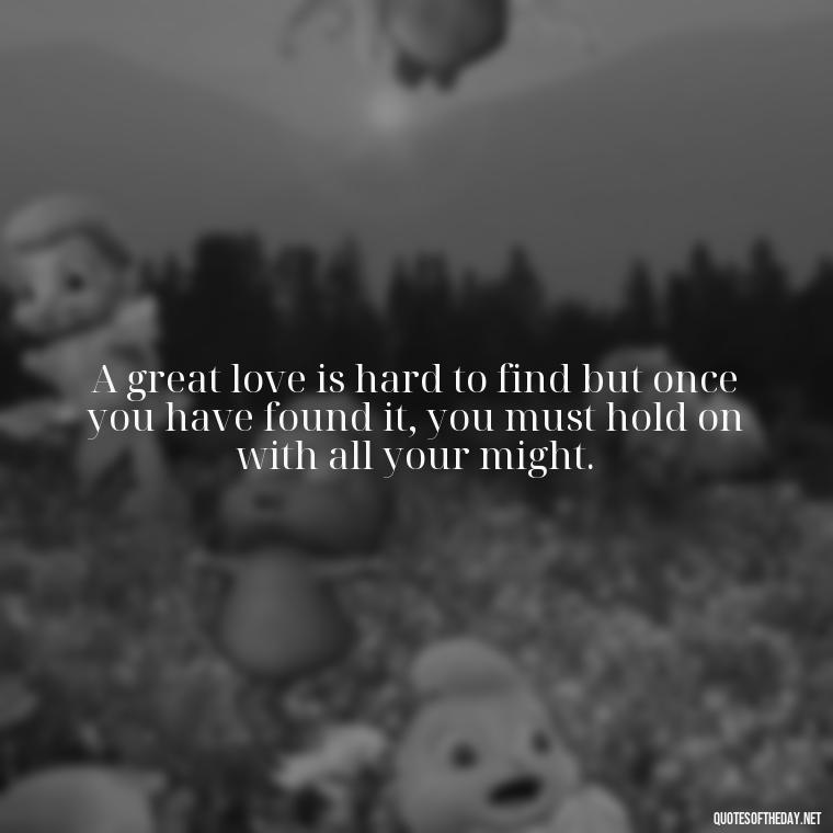 A great love is hard to find but once you have found it, you must hold on with all your might. - Love Quotes And Friendship Quotes