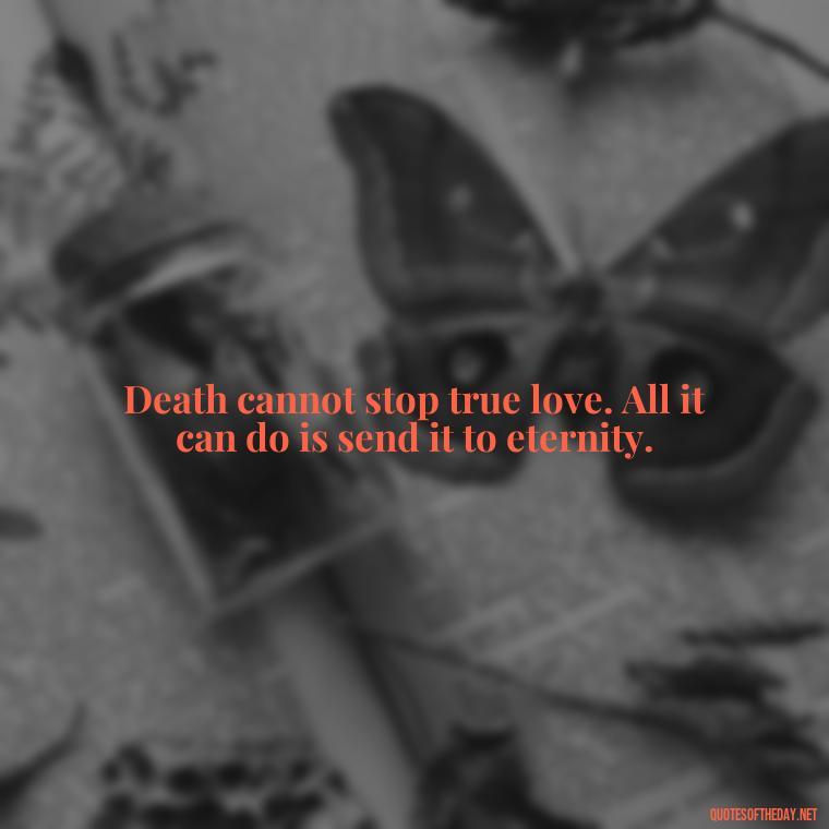 Death cannot stop true love. All it can do is send it to eternity. - Short Quotes For Death