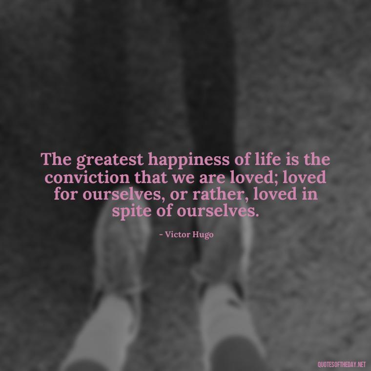 The greatest happiness of life is the conviction that we are loved; loved for ourselves, or rather, loved in spite of ourselves. - Again Fall In Love Quotes