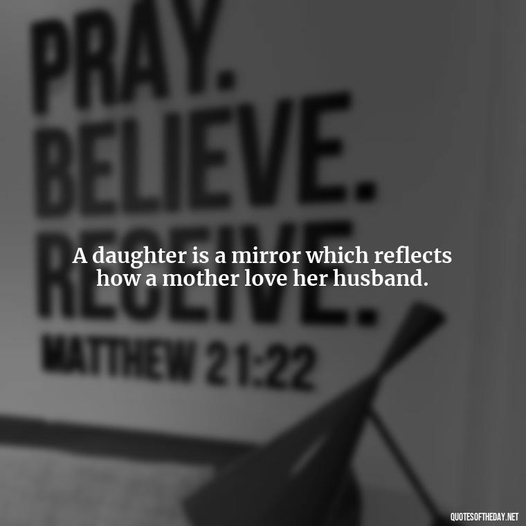 A daughter is a mirror which reflects how a mother love her husband. - Short Quotes For Daughters