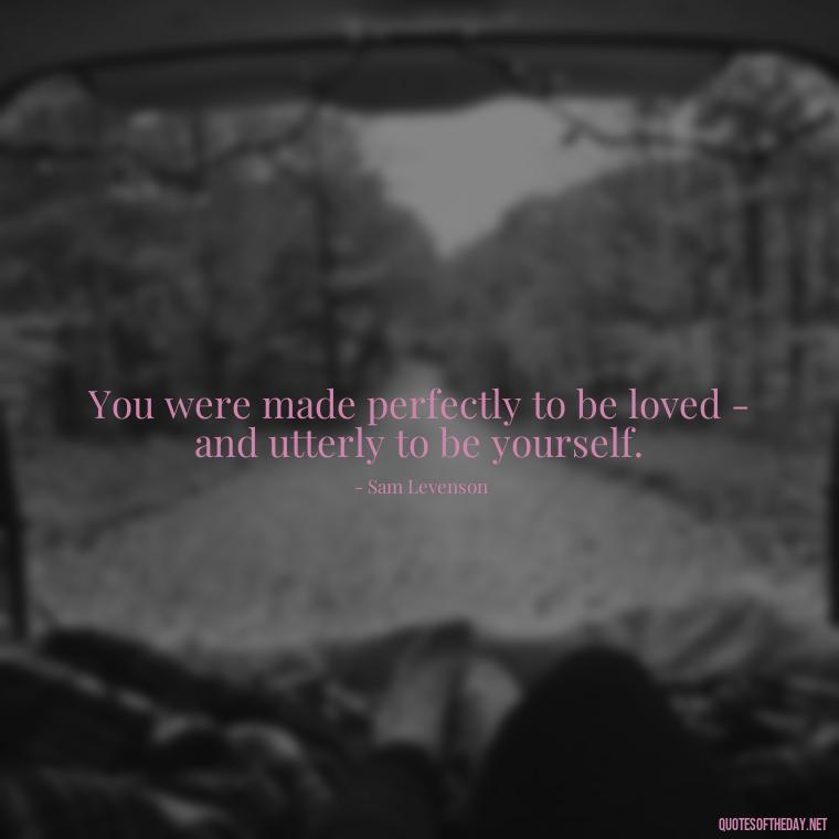 You were made perfectly to be loved - and utterly to be yourself. - Love Touchy Quotes