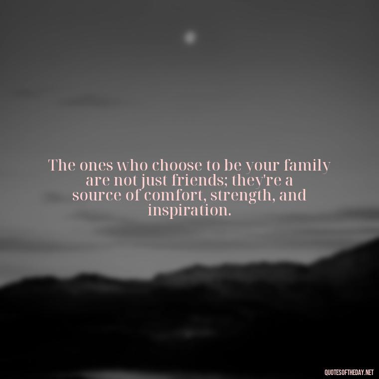 The ones who choose to be your family are not just friends; they're a source of comfort, strength, and inspiration. - Chosen Family Quotes Short