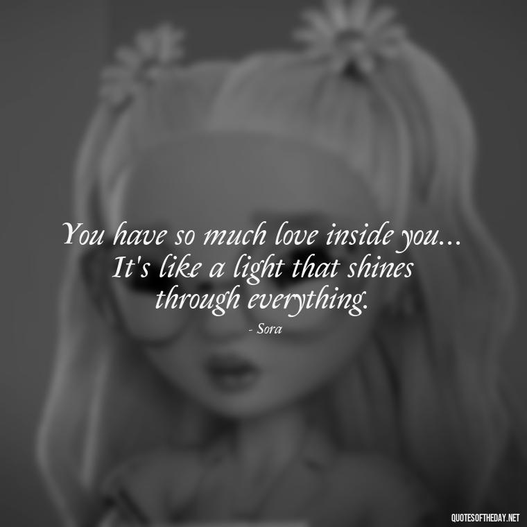 You have so much love inside you... It's like a light that shines through everything. - Kingdom Hearts Quotes Love