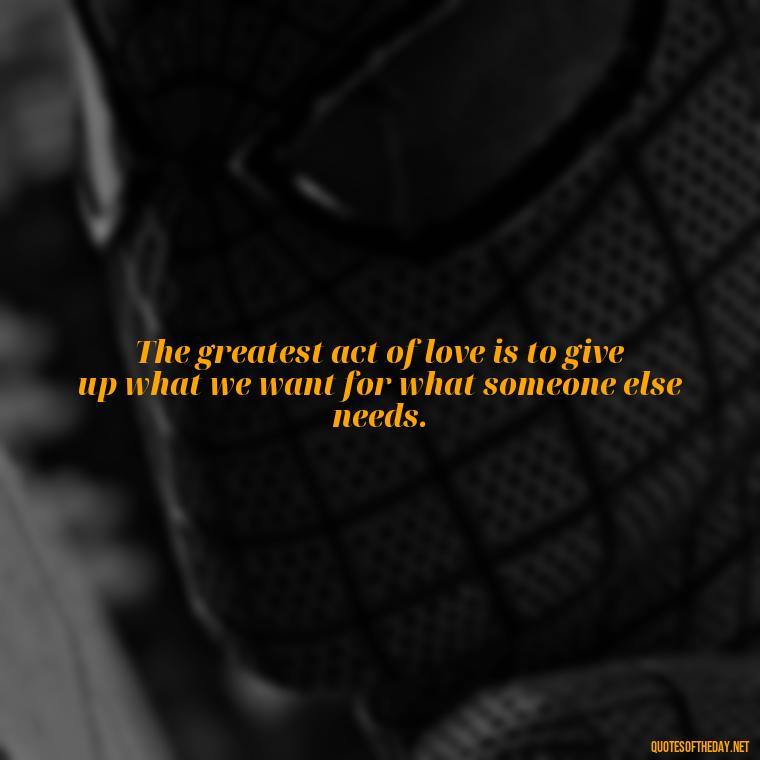 The greatest act of love is to give up what we want for what someone else needs. - Love You Enough Quotes