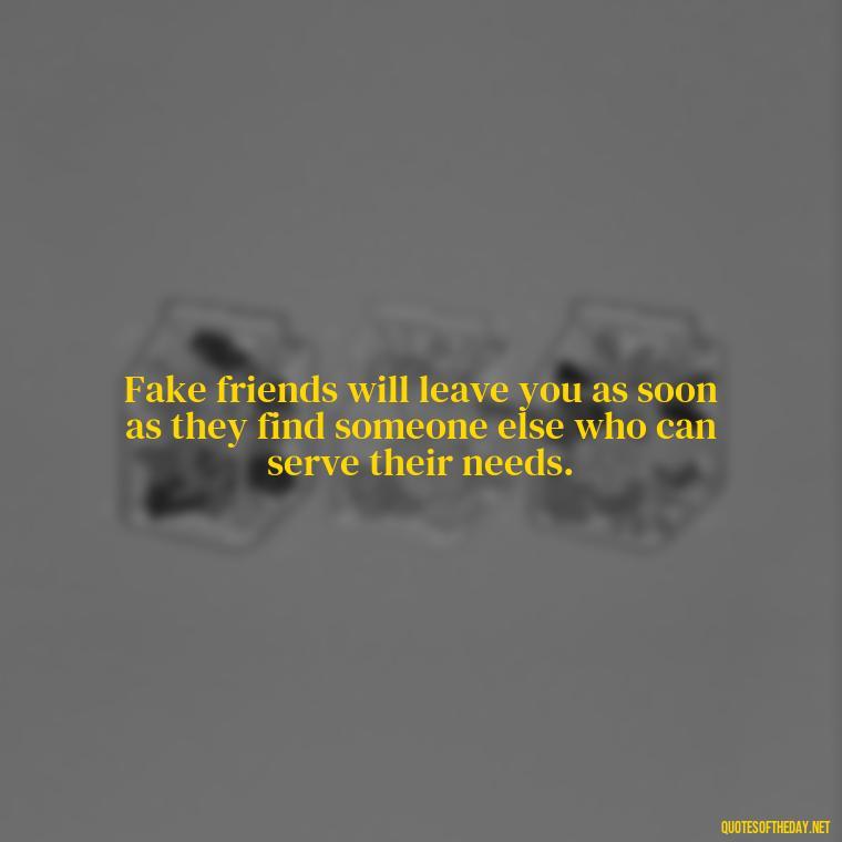 Fake friends will leave you as soon as they find someone else who can serve their needs. - Short Fake Friends Quotes