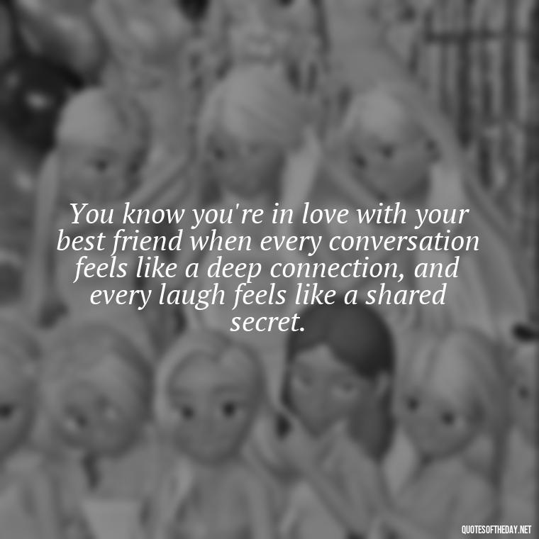 You know you're in love with your best friend when every conversation feels like a deep connection, and every laugh feels like a shared secret. - Quotes About Being In Love With Your Best Friend