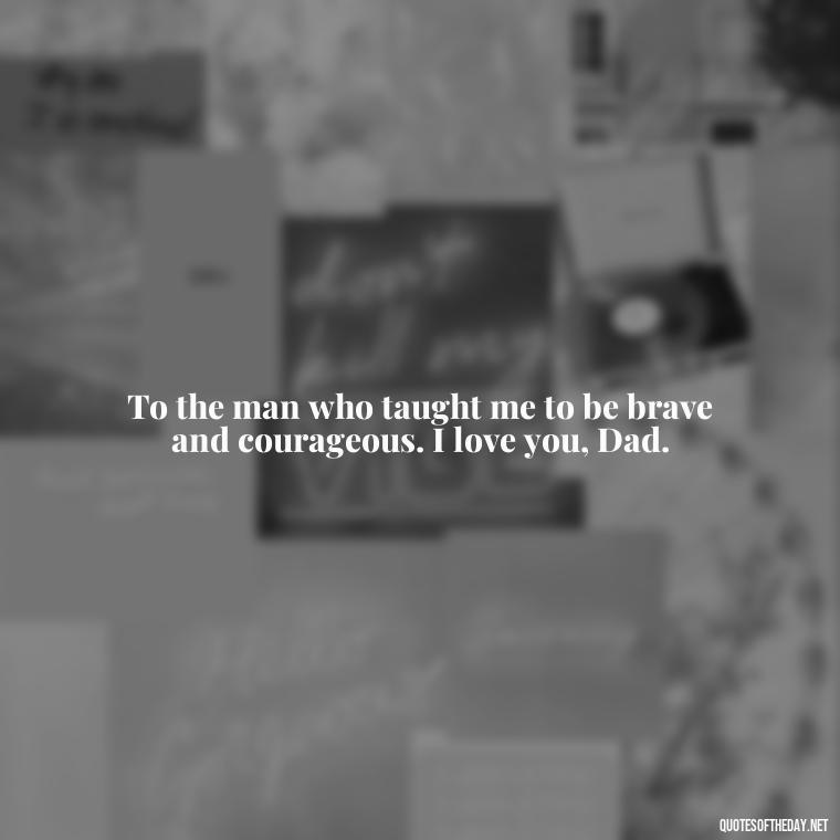 To the man who taught me to be brave and courageous. I love you, Dad. - Love You Dad Quotes