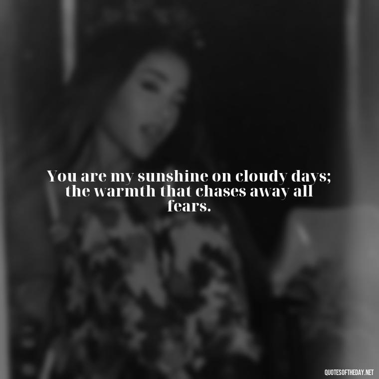 You are my sunshine on cloudy days; the warmth that chases away all fears. - Juliet Quotes About Love