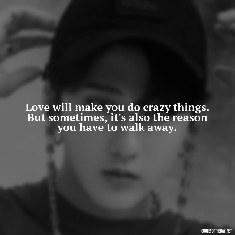 Love will make you do crazy things. But sometimes, it's also the reason you have to walk away. - Quotes About Walking Away From Someone You Love